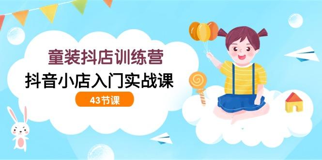 (9610期)童装抖店训练营，抖音小店入门实战课(43节课)-星禾网创星球