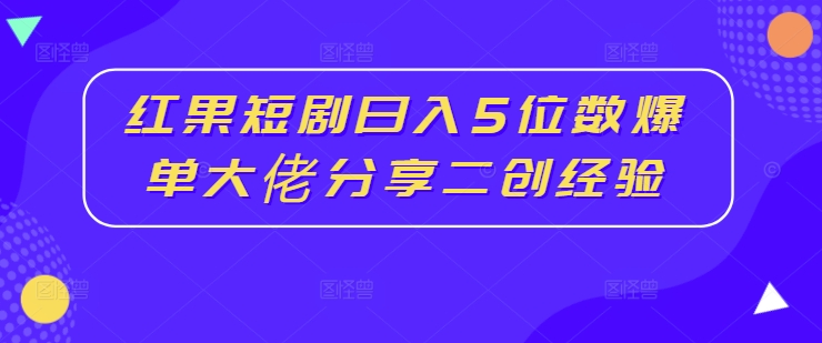 红果短剧日入5位数爆单大佬分享二创经验-星禾网创星球
