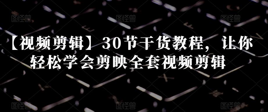 【视频剪辑】30节干货教程，让你轻松学会剪映全套视频剪辑-星禾网创星球