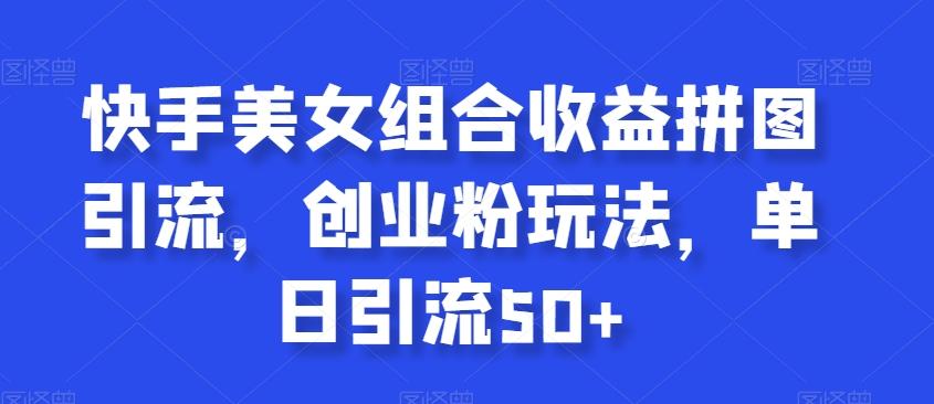 快手美女组合收益拼图引流，创业粉玩法，单日引流50+【揭秘】-星禾网创星球