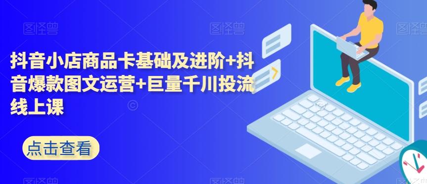 抖音小店商品卡基础及进阶+抖音爆款图文运营+巨量千川投流线上课-星禾网创星球