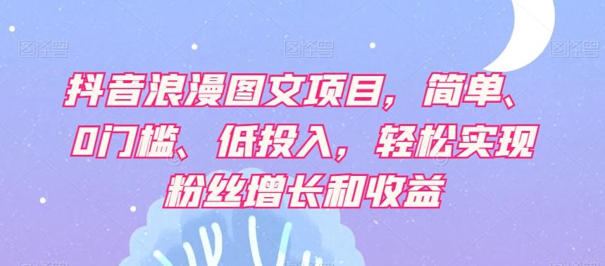 抖音浪漫图文项目，简单、0门槛、低投入，轻松实现粉丝增长和收益-星禾网创星球