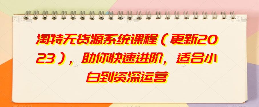 淘特无货源系统课程（更新2023），助你快速进阶，适合小白到资深运营-星禾网创星球