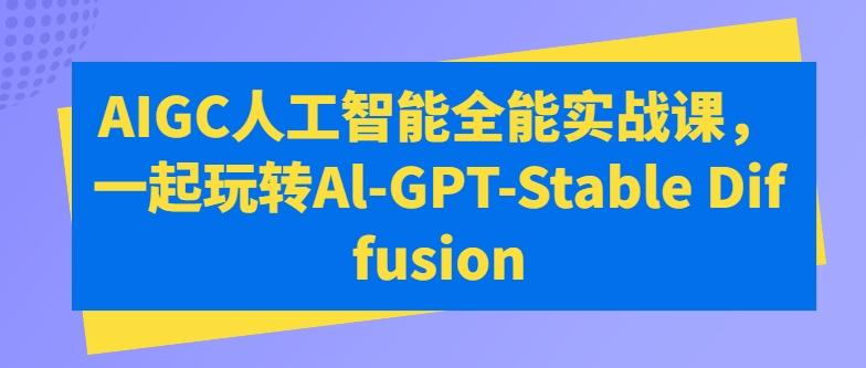 AIGC人工智能全能实战课，一起玩转Al-GPT-Stable Diffusion-星禾网创星球