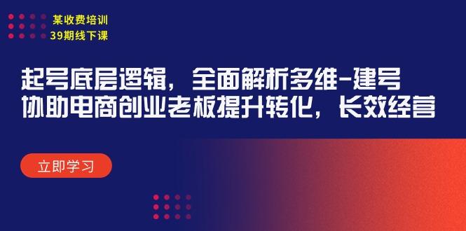 (9806期)某收费培训39期线下课：起号底层逻辑，全面解析多维 建号，协助电商创业...-星禾网创星球