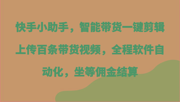 快手小助手，智能带货一键剪辑上传百条带货视频，全程软件自动化，坐等佣金结算-星禾网创星球