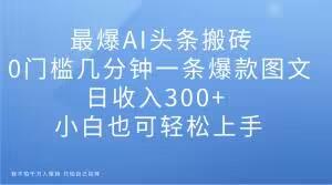 最爆AI头条搬砖，0门槛几分钟一条爆款图文，日收入300+，小白也可轻松上手【揭秘】-星禾网创星球
