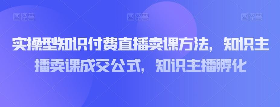 实操型知识付费直播卖课方法，知识主播卖课成交公式，知识主播孵化-星禾网创星球