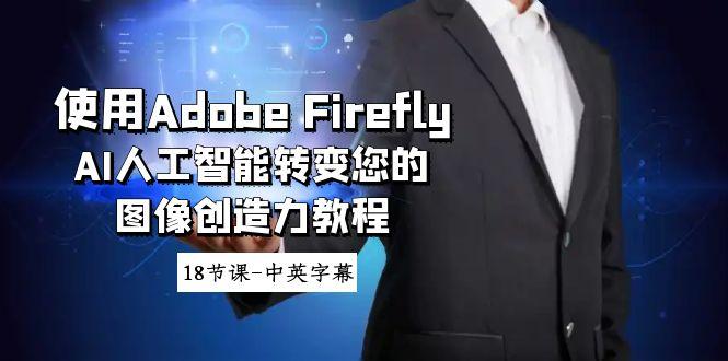使用Adobe Firefly AI人工智能转变您的图像创造力教程-18节课-中英字幕-星禾网创星球