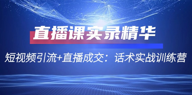 直播课实录精华：短视频引流+直播成交：话术实战训练营-星禾网创星球