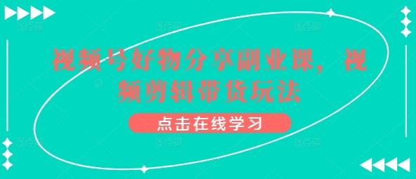 视频号好物分享副业课，视频剪辑带货玩法-星禾网创星球