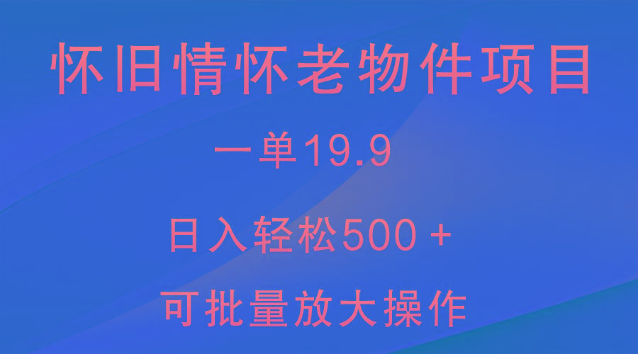 怀旧情怀老物件项目，一单19.9，日入轻松500＋，无操作难度，小白可轻松上手-星禾网创星球