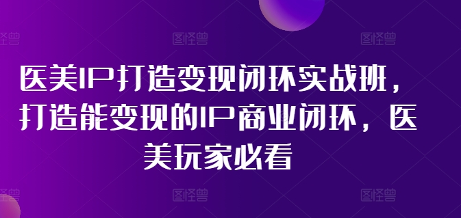 医美IP打造变现闭环实战班，打造能变现的IP商业闭环，医美玩家必看!-星禾网创星球