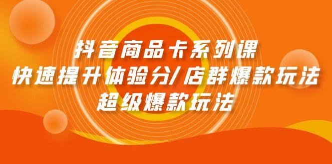 (9988期)抖音商品卡系列课：快速提升体验分/店群爆款玩法/超级爆款玩法-星禾网创星球