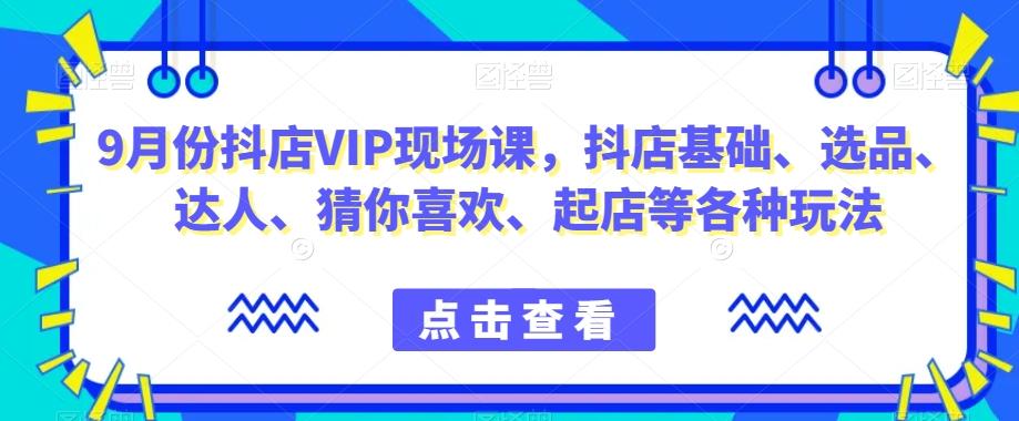 9月份抖店VIP现场课，抖音小店基础、选品、达人、猜你喜欢、起店等各种玩法-星禾网创星球