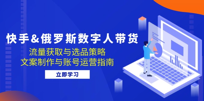 快手&俄罗斯 数字人带货：流量获取与选品策略 文案制作与账号运营指南-星禾网创星球