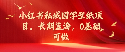小红书私域国学壁纸项目，长期蓝海，0基础可做【揭秘】-星禾网创星球