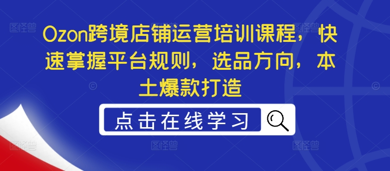 Ozon跨境店铺运营培训课程，快速掌握平台规则，选品方向，本土爆款打造-星禾网创星球