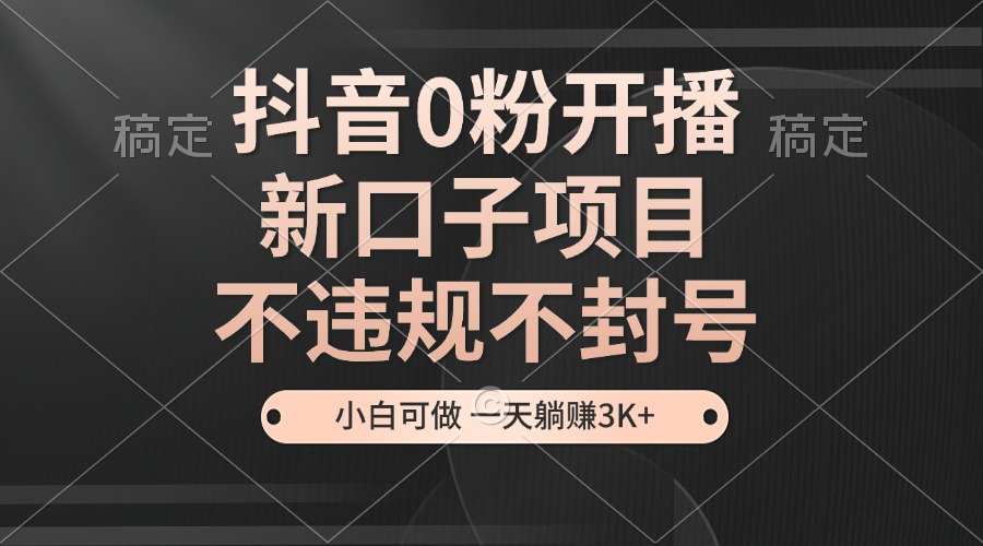 抖音0粉开播，新口子项目，不违规不封号，小白可做，一天躺赚3K+-星禾网创星球