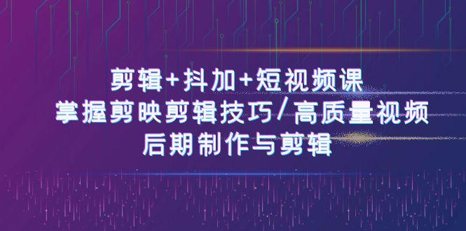 剪辑+抖加+短视频课： 掌握剪映剪辑技巧/高质量视频/后期制作与剪辑(50节)-星禾网创星球