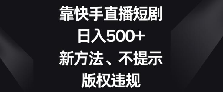 靠快手直播短剧，日入500+，新方法、不提示版权违规-星禾网创星球