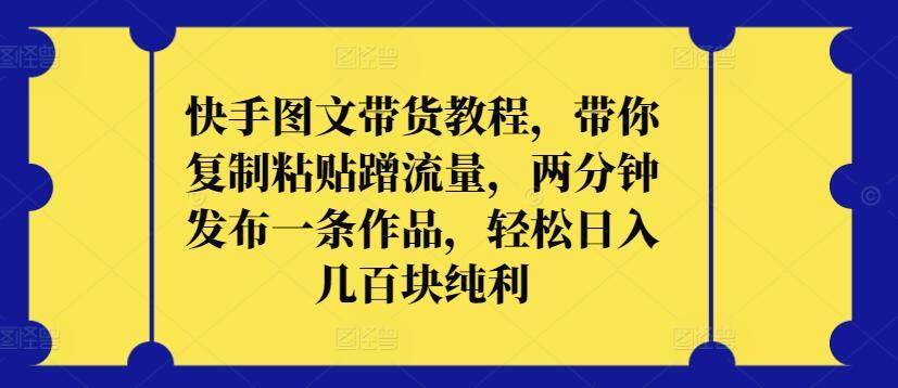 快手图文带货教程，带你复制粘贴蹭流量，两分钟发布一条作品，轻松日入几百块纯利【揭秘】-星禾网创星球