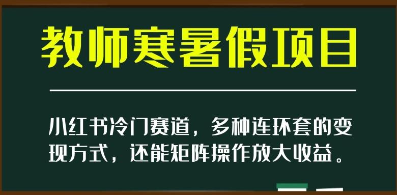 小红书冷门赛道，教师寒暑假项目，多种连环套的变现方式，还能矩阵操作放大收益【揭秘】-星禾网创星球