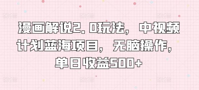 漫画解说2.0玩法，中视频计划蓝海项目，无脑操作，单日收益500+【揭秘】-星禾网创星球