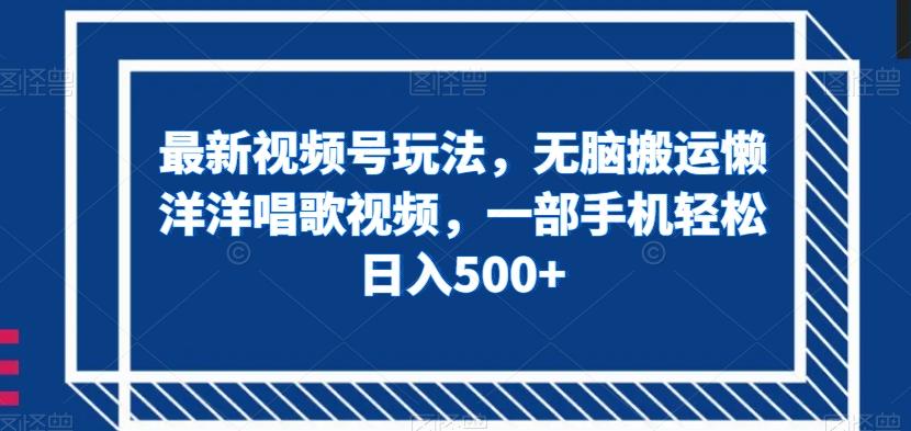 最新视频号玩法，无脑搬运懒洋洋唱歌视频，一部手机轻松日入500+【揭秘】-星禾网创星球