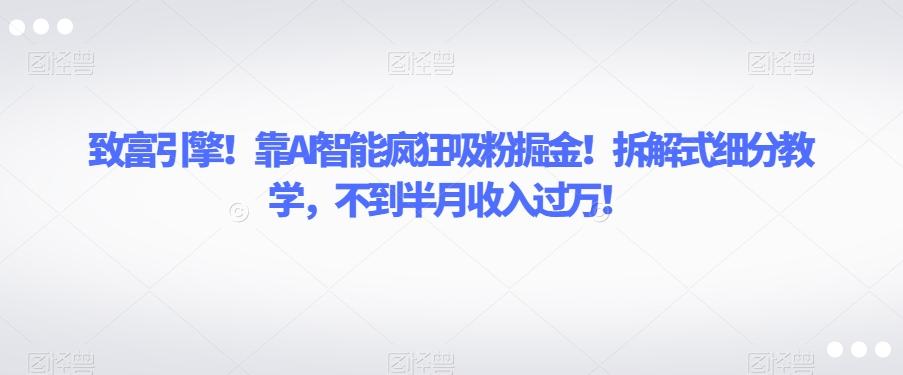 致富引擎！靠AI智能疯狂吸粉掘金！拆解式细分教学，不到半月收入过万【揭秘】-星禾网创星球