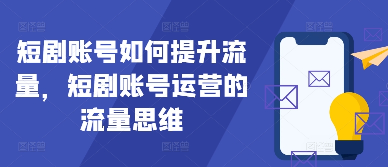 短剧账号如何提升流量，短剧账号运营的流量思维-星禾网创星球