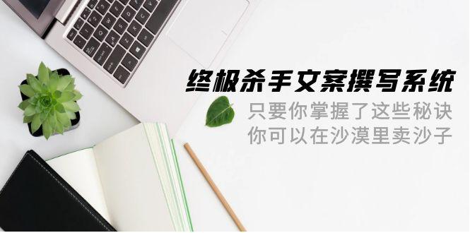 (9928期)终极 杀手文案-撰写系统 只要你掌握了这些秘诀 你可以在沙漠里卖沙子-42节-星禾网创星球