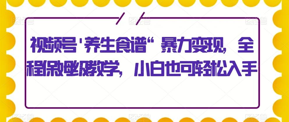 视频号'养生食谱“暴力变现，全程保姆级教学，小白也可轻松入手-星禾网创星球
