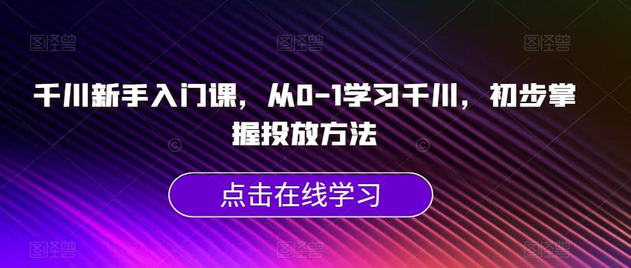 千川新手入门课，从0-1学习千川，初步掌握投放方法-星禾网创星球