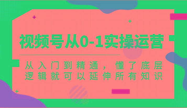 视频号从0-1实操运营，从入门到精通，懂了底层逻辑就可以延伸所有知识(更新2024.7)-星禾网创星球