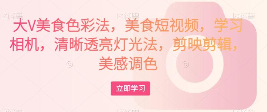 大V美食色彩法，美食短视频，学习相机，清晰透亮灯光法，剪映剪辑，美感调色-星禾网创星球
