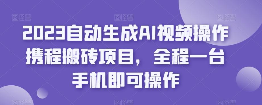 2023自动生成AI视频操作携程搬砖项目，全程一台手机即可操作-星禾网创星球