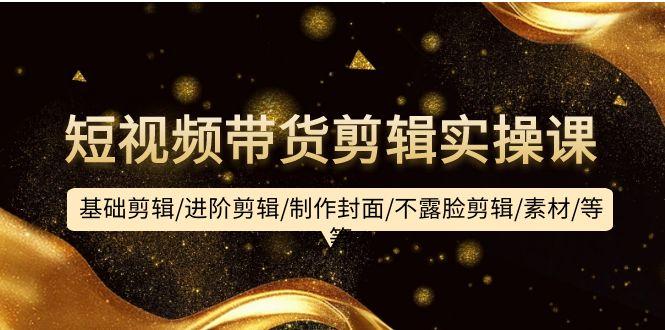 (9887期)短视频带货剪辑实操课：基础剪辑/进阶剪辑/制作封面/不露脸剪辑/素材/等等-星禾网创星球