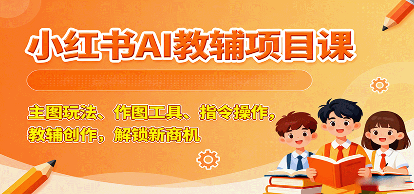 小红书AI教辅项目课，主图玩法、作图工具、指令操作，教辅创作，解锁新商机-星禾网创星球