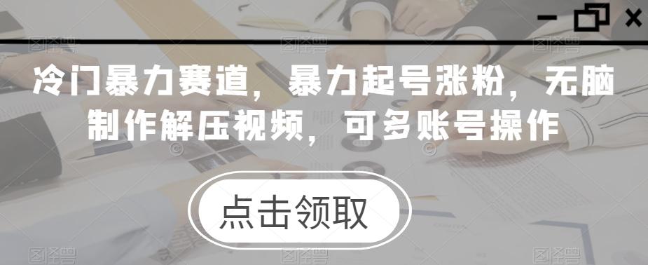冷门暴力赛道，暴力起号涨粉，无脑制作解压视频，可多账号操作-星禾网创星球
