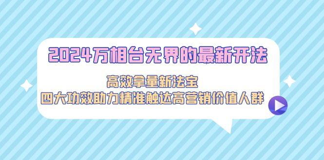 2024万相台无界的最新开法，高效拿量新法宝，四大功效助力精准触达高营...-星禾网创星球