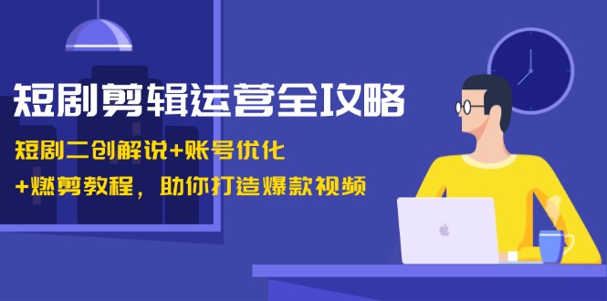短剧剪辑运营全攻略：短剧二创解说+账号优化+燃剪教程，助你打造爆款视频-星禾网创星球
