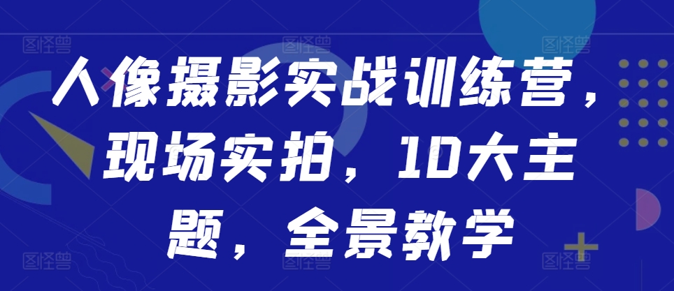 人像摄影实战训练营，现场实拍，10大主题，全景教学-星禾网创星球