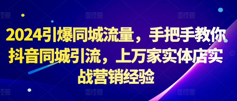 2024引爆同城流量，手把手教你抖音同城引流，上万家实体店实战营销经验-星禾网创星球