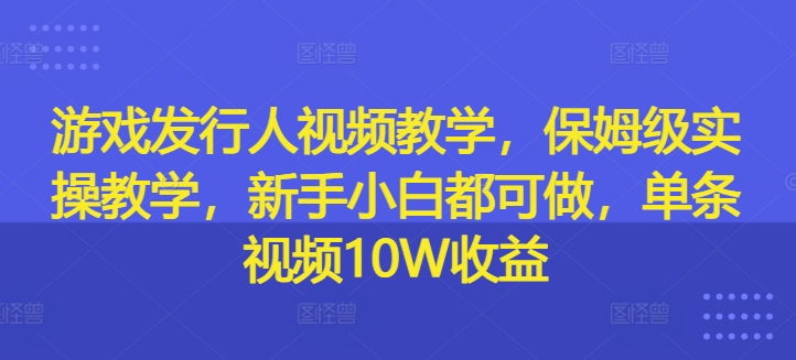 游戏发行人视频教学，保姆级实操教学，新手小白都可做，单条视频10W收益-星禾网创星球