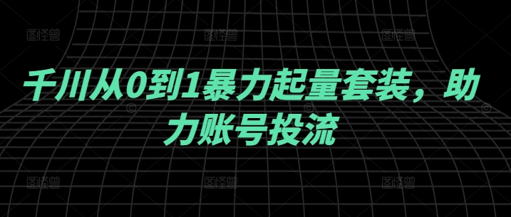 千川从0到1暴力起量套装，助力账号投流-星禾网创星球
