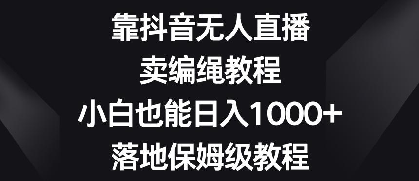 靠抖音无人直播，卖编绳教程，小白也能日入1000+，落地保姆级教程【揭秘】-星禾网创星球