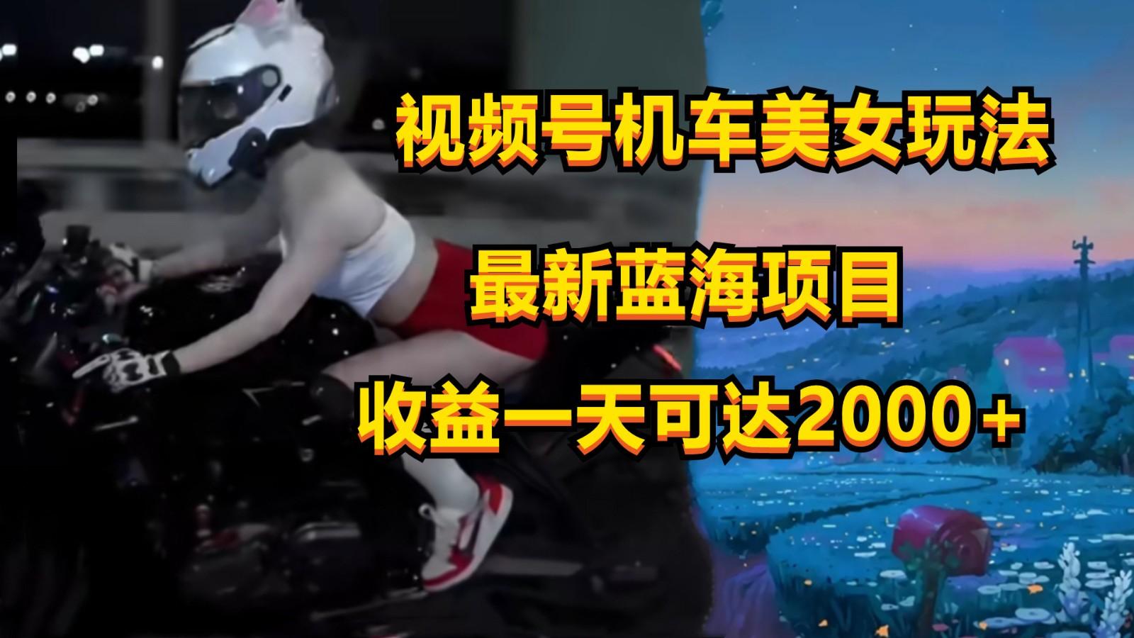 视频号机车美女短视频，视频创作掘金，一天可收入2000+-星禾网创星球