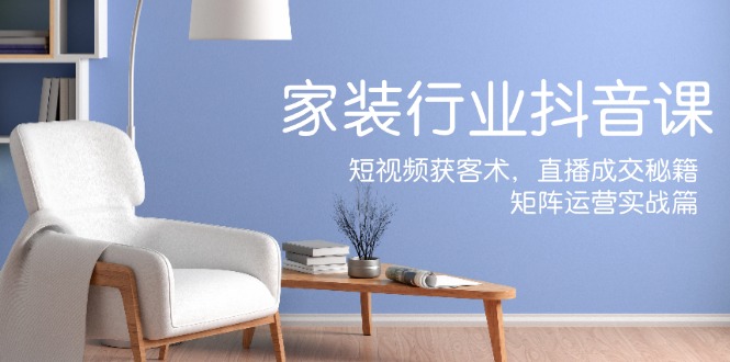家装抖音课：短视频获客术，直播成交秘籍，矩阵运营实战篇-星禾网创星球