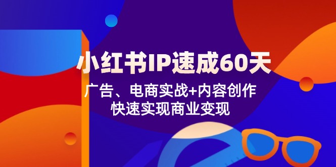 小红书 IP速成60天：广告、电商实战+内容创作，快速实现商业变现-星禾网创星球